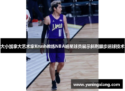 大小加拿大艺术家Krush教练NBA明星球员展示斜刺脚步运球技术