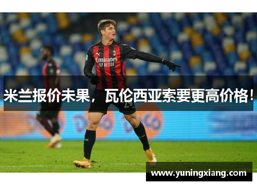 米兰报价未果，瓦伦西亚索要更高价格！