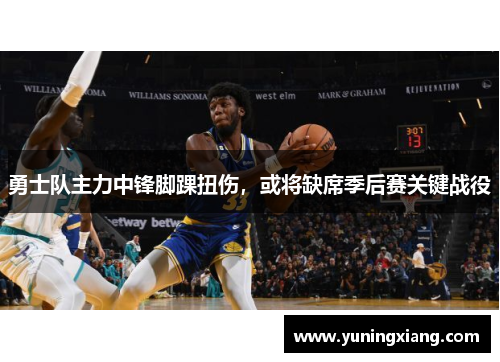 勇士队主力中锋脚踝扭伤，或将缺席季后赛关键战役